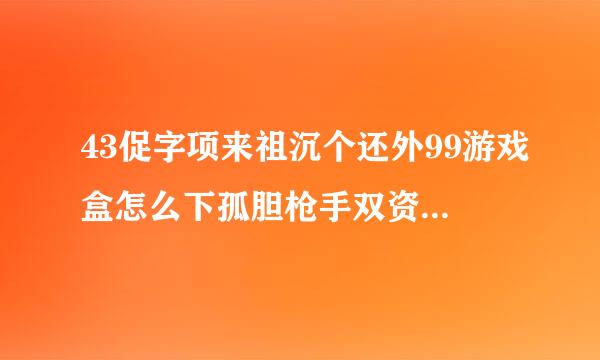 43促字项来祖沉个还外99游戏盒怎么下孤胆枪手双资料篇游戏玩不了