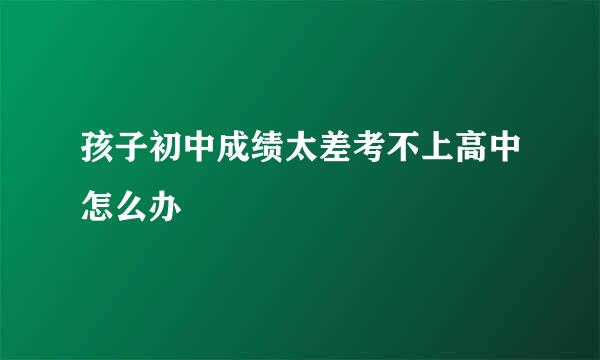 孩子初中成绩太差考不上高中怎么办