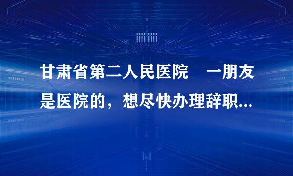 甘肃省第二人民医院 一朋友是医院的，想尽快办理辞职手续，什么档案，公积金，保险，工资都不要了！