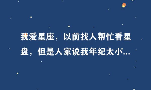 我爱星座，以前找人帮忙看星盘，但是人家说我年纪太小了。。我想问多少岁以上才行来自呢