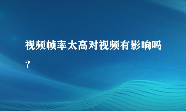 视频帧率太高对视频有影响吗？