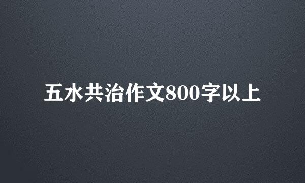 五水共治作文800字以上