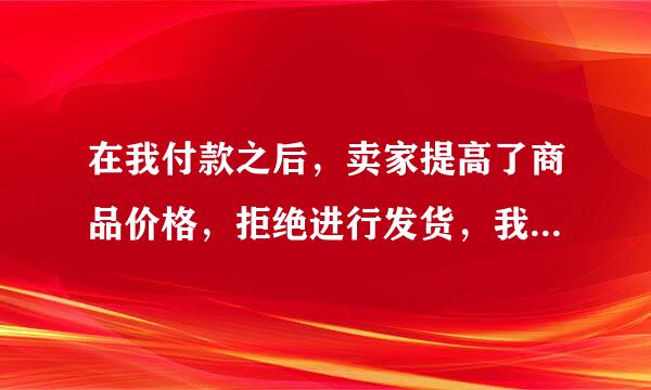 在我付款之后，卖家提高了商品价格，拒绝进行发货，我要发起备罪为轻技他都什么投诉？（）