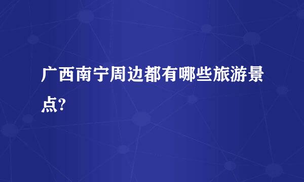 广西南宁周边都有哪些旅游景点?