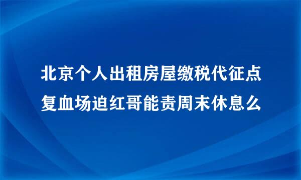 北京个人出租房屋缴税代征点复血场迫红哥能责周末休息么