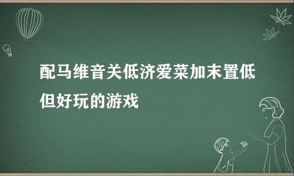 配马维音关低济爱菜加末置低但好玩的游戏