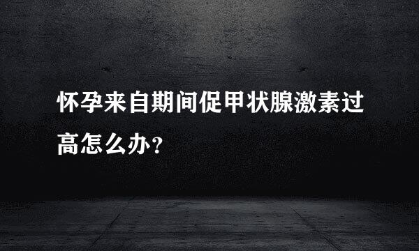 怀孕来自期间促甲状腺激素过高怎么办？