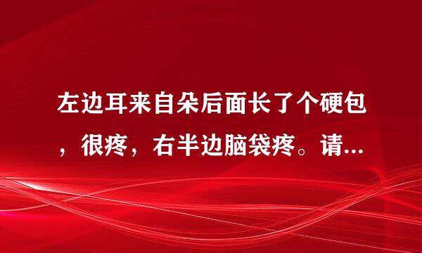 左边耳来自朵后面长了个硬包，很疼，右半边脑袋疼。请问这是什么症状？