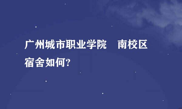 广州城市职业学院 南校区 宿舍如何?