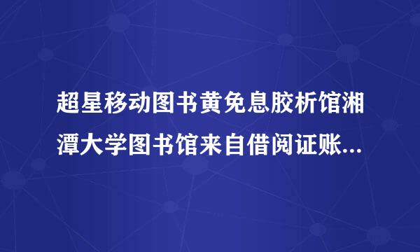 超星移动图书黄免息胶析馆湘潭大学图书馆来自借阅证账号是什么