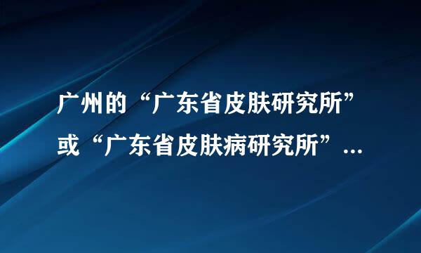 广州的“广东省皮肤研究所”或“广东省皮肤病研究所”有哪几家