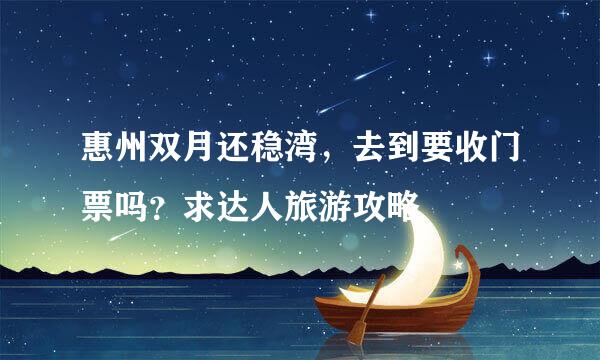 惠州双月还稳湾，去到要收门票吗？求达人旅游攻略