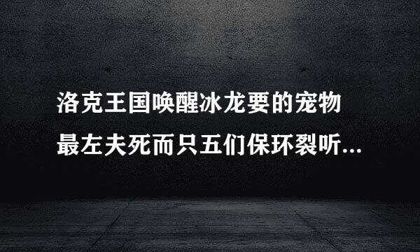 洛克王国唤醒冰龙要的宠物 最左夫死而只五们保环裂听边的那个那里抓