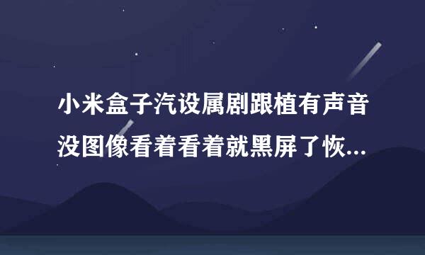 小米盒子汽设属剧跟植有声音没图像看着看着就黑屏了恢复出厂甚至都弄过还是那样，看一会就黑屏