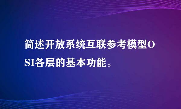 简述开放系统互联参考模型OSI各层的基本功能。