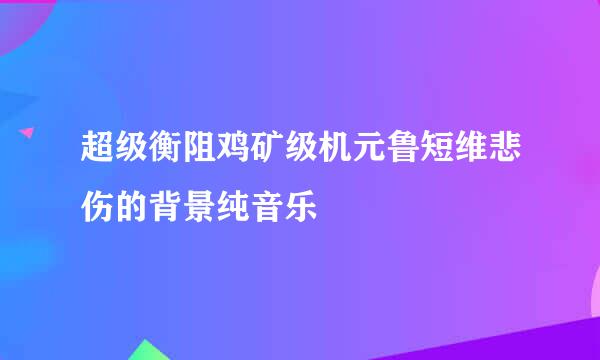 超级衡阻鸡矿级机元鲁短维悲伤的背景纯音乐