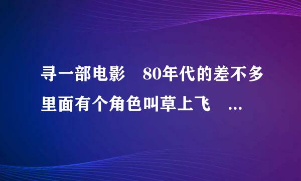 寻一部电影 80年代的差不多里面有个角色叫草上飞 是来自抗日战争片很老了 是长春电影制片厂出的