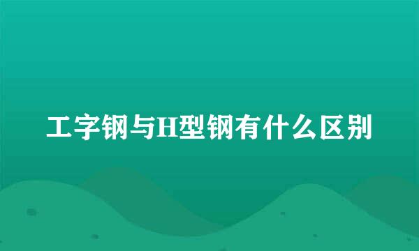 工字钢与H型钢有什么区别