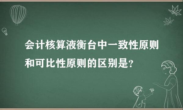 会计核算液衡台中一致性原则和可比性原则的区别是？