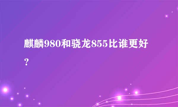 麒麟980和骁龙855比谁更好？