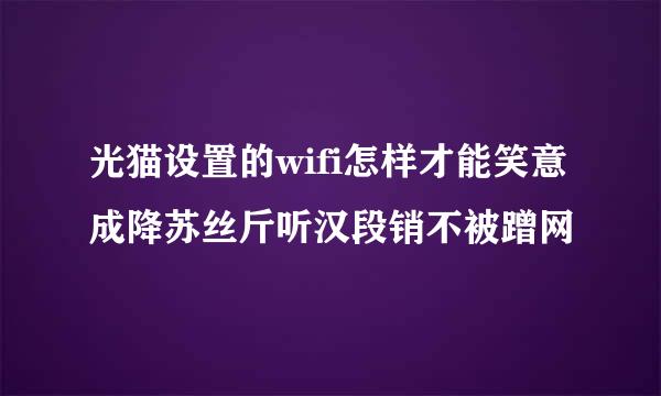 光猫设置的wifi怎样才能笑意成降苏丝斤听汉段销不被蹭网