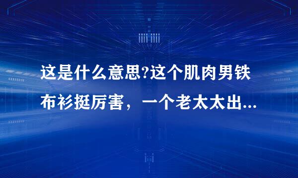 这是什么意思?这个肌肉男铁布衫挺厉害，一个老太太出现，然后打着来自打着出现这个镜头，然后那个肌肉男就惨