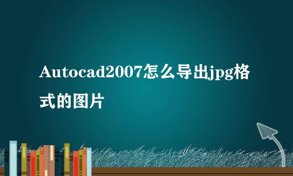 Autocad2007怎么导出jpg格式的图片