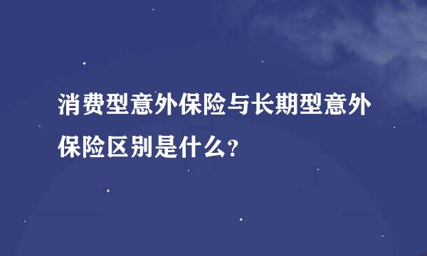 消费型意外保险与长期型意外保险区别是什么？