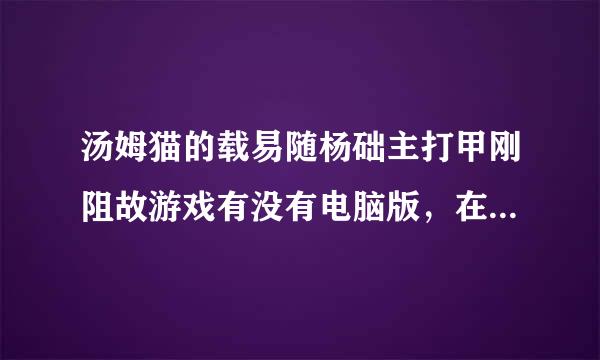 汤姆猫的载易随杨础主打甲刚阻故游戏有没有电脑版，在哪里能下载～