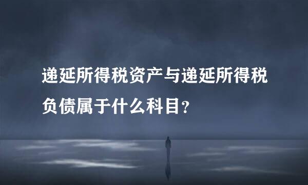 递延所得税资产与递延所得税负债属于什么科目？