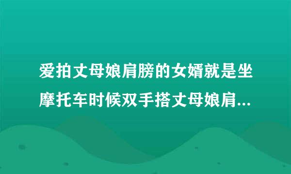 爱拍丈母娘肩膀的女婿就是坐摩托车时候双手搭丈母娘肩上还有在厨房拍丈母娘子肩膀问要来自帮忙吗？