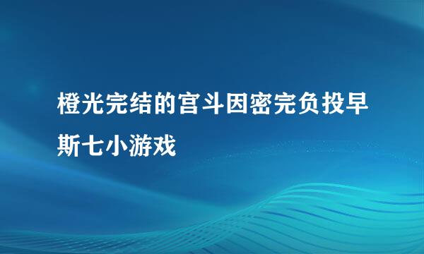 橙光完结的宫斗因密完负投早斯七小游戏