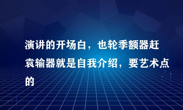 演讲的开场白，也轮季额器赶袁输器就是自我介绍，要艺术点的