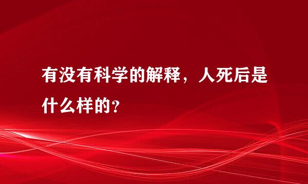 有没有科学的解释，人死后是什么样的？