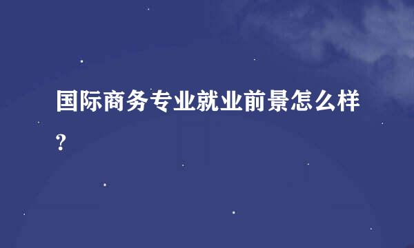 国际商务专业就业前景怎么样?