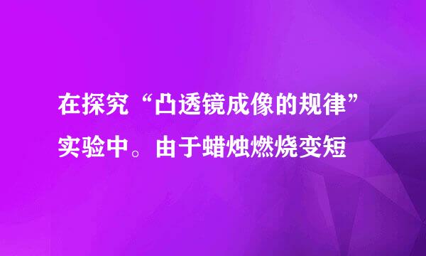 在探究“凸透镜成像的规律”实验中。由于蜡烛燃烧变短