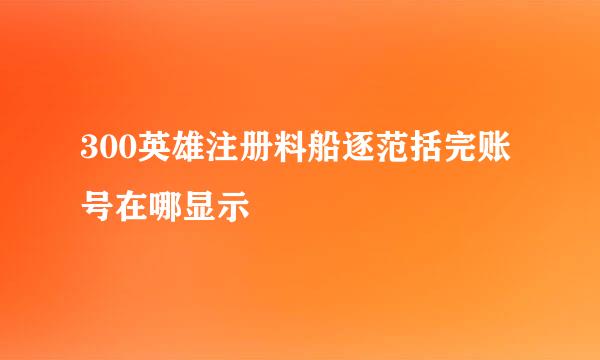 300英雄注册料船逐范括完账号在哪显示