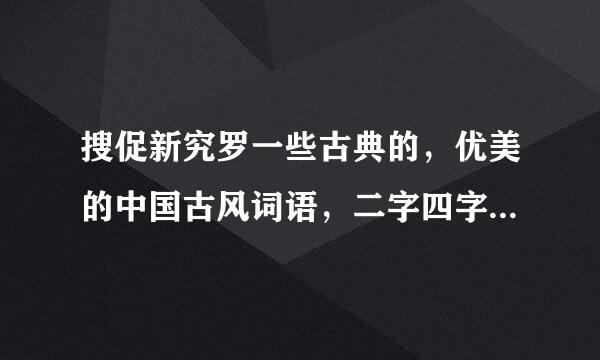 搜促新究罗一些古典的，优美的中国古风词语，二字四字都要，最好还有古风诗词