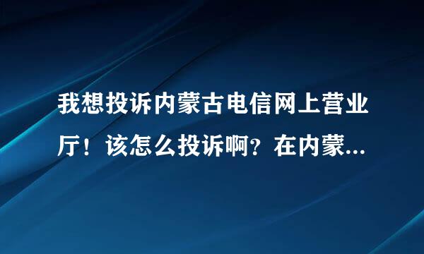 我想投诉内蒙古电信网上营业厅！该怎么投诉啊？在内蒙古网上营业厅买的手机到手第二天就总死机手机屏还发