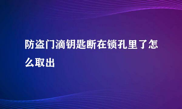 防盗门滴钥匙断在锁孔里了怎么取出