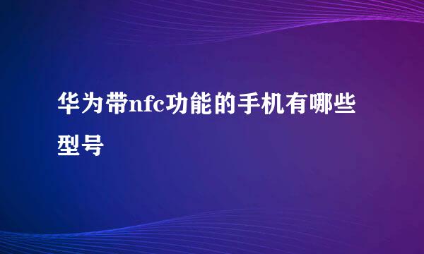 华为带nfc功能的手机有哪些型号