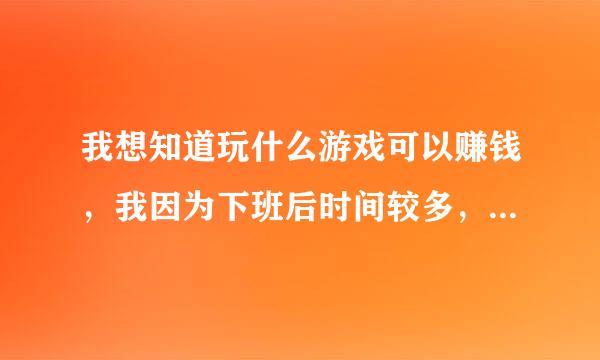 我想知道玩什么游戏可以赚钱，我因为下班后时间较多，电、网什么的也不要钱。稳定搬砖类型的。