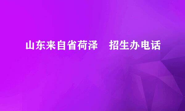 山东来自省荷泽 招生办电话