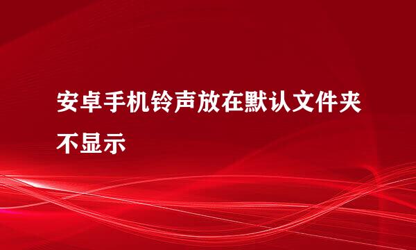 安卓手机铃声放在默认文件夹不显示