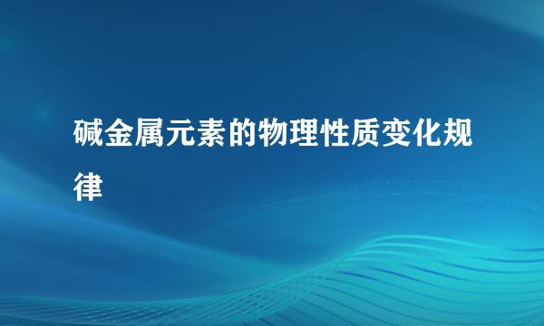 碱金属元素的物理性质变化规律