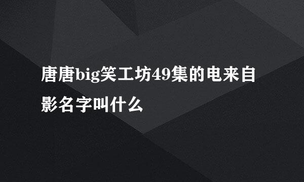 唐唐big笑工坊49集的电来自影名字叫什么