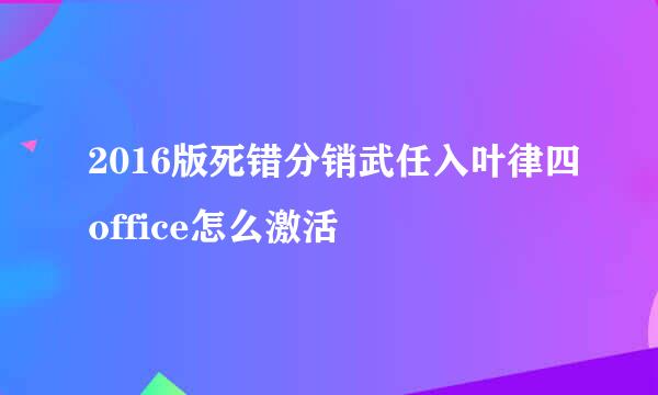 2016版死错分销武任入叶律四office怎么激活