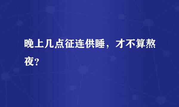 晚上几点征连供睡，才不算熬夜？