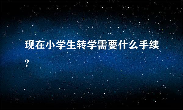 现在小学生转学需要什么手续?