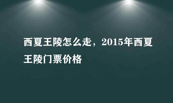 西夏王陵怎么走，2015年西夏王陵门票价格